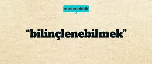 “bilinçlenebilmek”