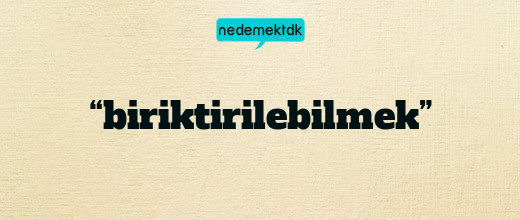 “biriktirilebilmek”