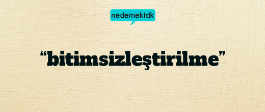 “bitimsizleştirilme”