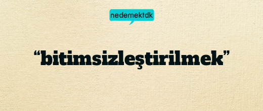 “bitimsizleştirilmek”