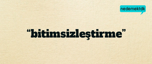 “bitimsizleştirme”