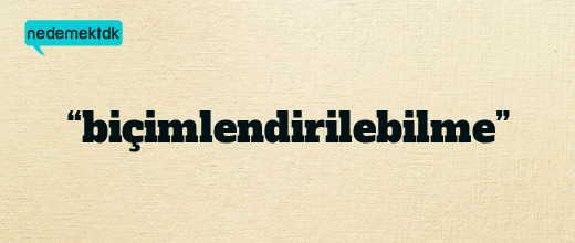 “biçimlendirilebilme”