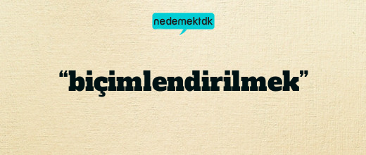 “biçimlendirilmek”