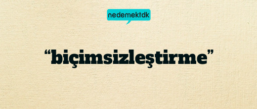 “biçimsizleştirme”