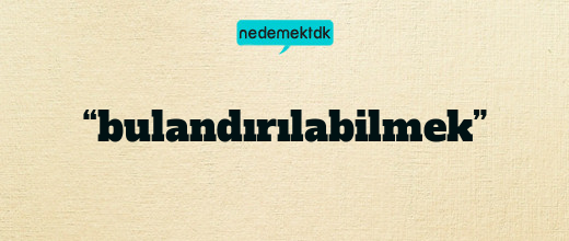 “bulandırılabilmek”