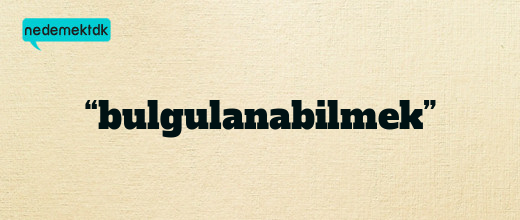 “bulgulanabilmek”