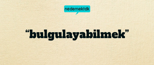 “bulgulayabilmek”