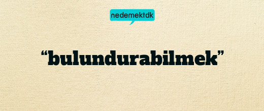 “bulundurabilmek”