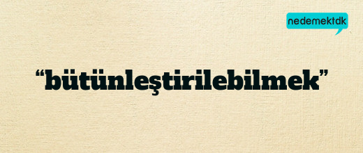 “bütünleştirilebilmek”