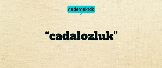 “cadalozluk”