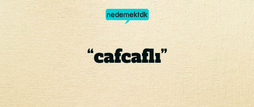 “cafcaflı”