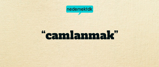 “camlanmak”