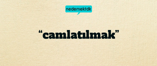 “camlatılmak”