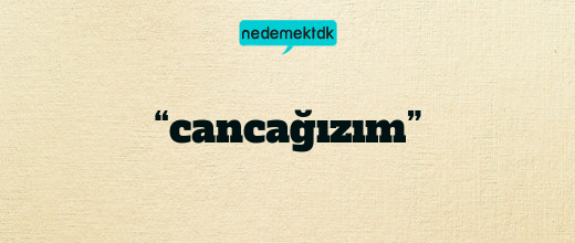 “cancağızım”