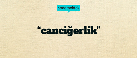 “canciğerlik”