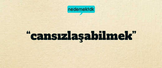 “cansızlaşabilmek”