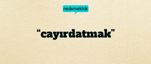 “cayırdatmak”