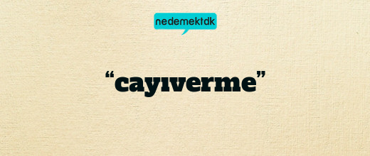 “cayıverme”