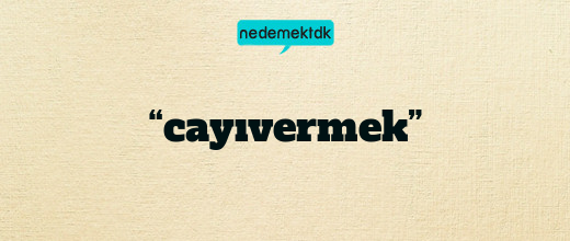 “cayıvermek”