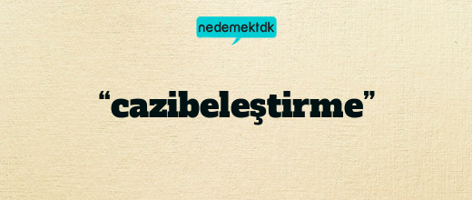 “cazibeleştirme”