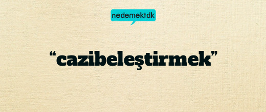 “cazibeleştirmek”