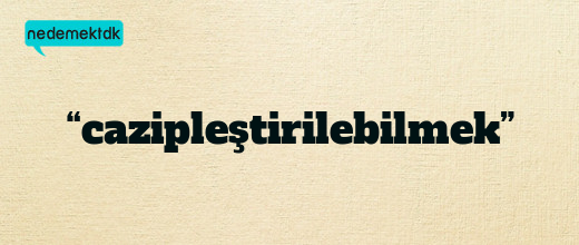 “cazipleştirilebilmek”