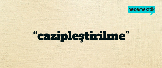 “cazipleştirilme”