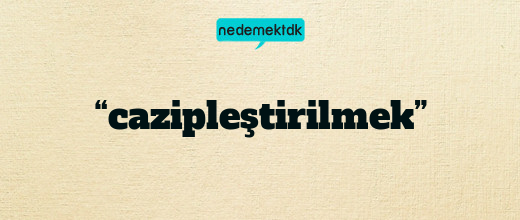 “cazipleştirilmek”