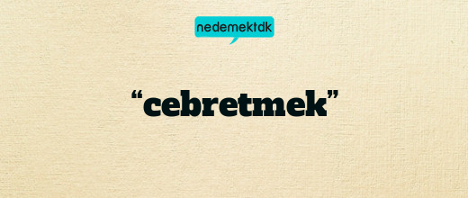 “cebretmek”