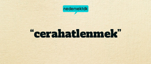 “cerahatlenmek”