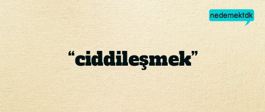 “ciddileşmek”