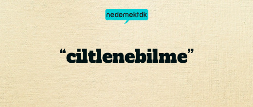 “ciltlenebilme”