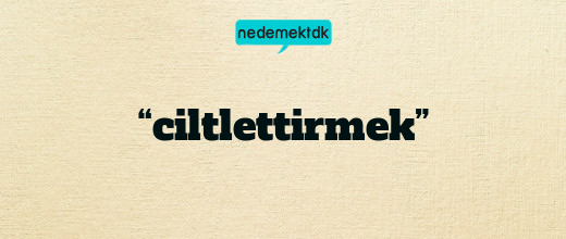 “ciltlettirmek”