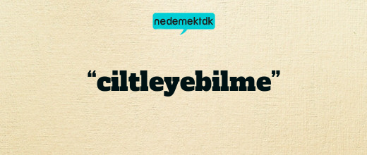 “ciltleyebilme”