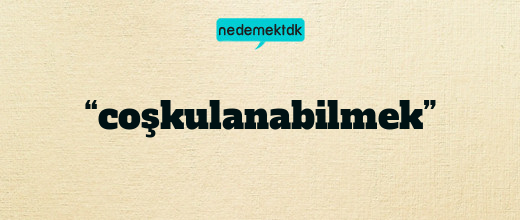 “coşkulanabilmek”