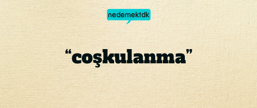 “coşkulanma”