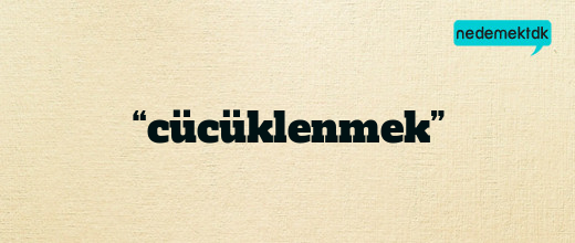 “cücüklenmek”