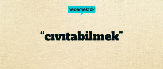 “cıvıtabilmek”