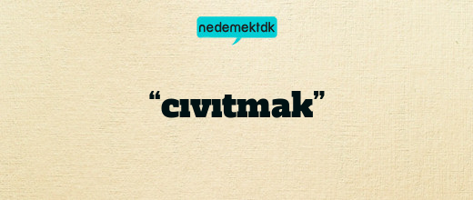 “cıvıtmak”