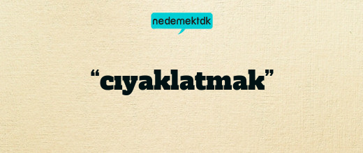 “cıyaklatmak”