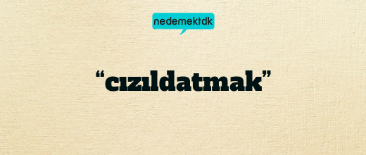 “cızıldatmak”