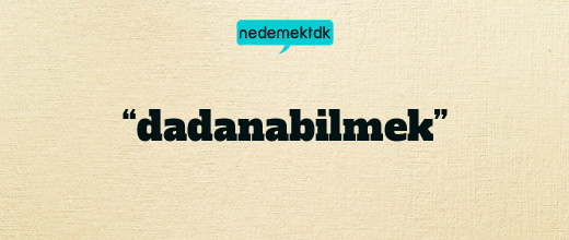 “dadanabilmek”