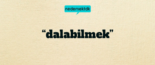 “dalabilmek”