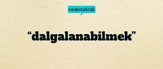 “dalgalanabilmek”