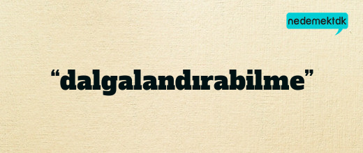 “dalgalandırabilme”