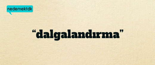 “dalgalandırma”