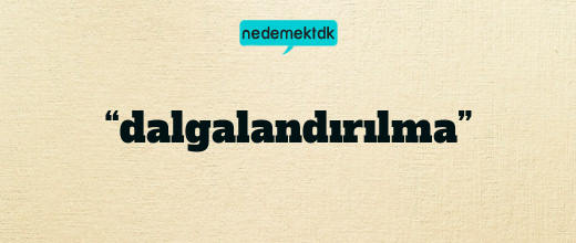 “dalgalandırılma”