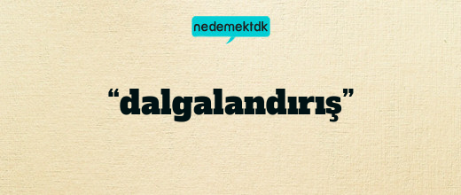 “dalgalandırış”