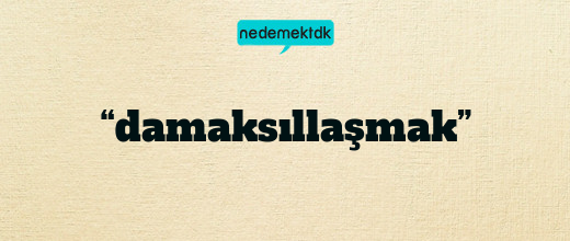 “damaksıllaşmak”