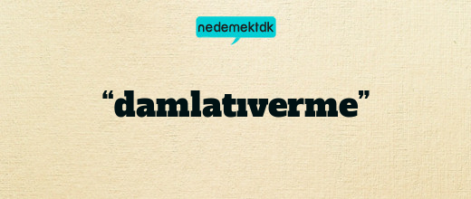 “damlatıverme”